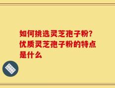 如何挑选灵芝孢子粉？优质灵芝孢子粉的特点是什么