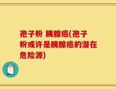 孢子粉 胰腺癌(孢子粉或许是胰腺癌的潜在危险源)
