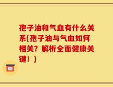 孢子油和气血有什么关系(孢子油与气血如何相关？解析全面健康关键！)