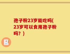 孢子粉23岁能吃吗(23岁可以食用孢子粉吗？)