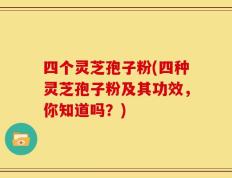 四个灵芝孢子粉(四种灵芝孢子粉及其功效，你知道吗？)