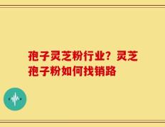 孢子灵芝粉行业？灵芝孢子粉如何找销路