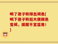 喝了孢子粉排出褐色(喝下孢子粉后大便颜色变褐，提醒不宜滥用！)