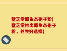 墅芝堂原生态孢子粉(墅芝堂推出原生态孢子粉，养生好选择)