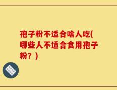 孢子粉不适合啥人吃(哪些人不适合食用孢子粉？)