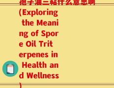 孢子油三萜什么意思啊(Exploring the Meaning of Spore Oil Triterpenes in Health and Wellness)