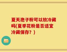 夏天孢子粉可以放冷藏吗(夏季花粉是否适宜冷藏保存？)