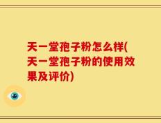 天一堂孢子粉怎么样(天一堂孢子粉的使用效果及评价)