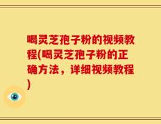 喝灵芝孢子粉的视频教程(喝灵芝孢子粉的正确方法，详细视频教程)