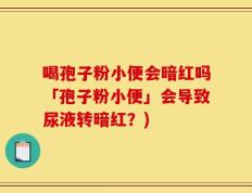 喝孢子粉小便会暗红吗「孢子粉小便」会导致尿液转暗红？)