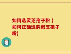 如何选灵芝孢子粉 (如何正确选购灵芝孢子粉)