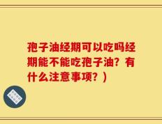 孢子油经期可以吃吗经期能不能吃孢子油？有什么注意事项？)