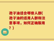 孢子油适合哪些人群(孢子油的适用人群和注意事项，如何正确服用？)