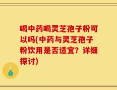 喝中药喝灵芝孢子粉可以吗(中药与灵芝孢子粉饮用是否适宜？详细探讨)