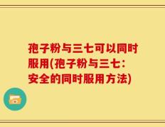 孢子粉与三七可以同时服用(孢子粉与三七：安全的同时服用方法)