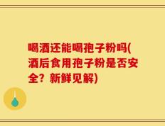 喝酒还能喝孢子粉吗(酒后食用孢子粉是否安全？新鲜见解)