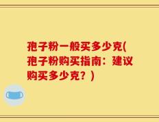 孢子粉一般买多少克(孢子粉购买指南：建议购买多少克？)
