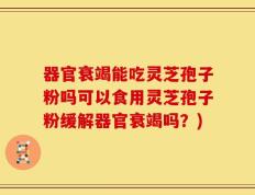 器官衰竭能吃灵芝孢子粉吗可以食用灵芝孢子粉缓解器官衰竭吗？)
