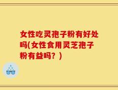 女性吃灵孢子粉有好处吗(女性食用灵芝孢子粉有益吗？)