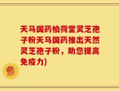 天马国药柏荷堂灵芝孢子粉天马国药推出天然灵芝孢子粉，助您提高免疫力)
