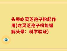 头晕吃灵芝孢子粉起作用(吃灵芝孢子粉能缓解头晕：科学验证)