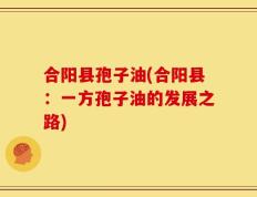 合阳县孢子油(合阳县：一方孢子油的发展之路)