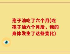 孢子油吃了六个月(吃孢子油六个月后，我的身体发生了这些变化)
