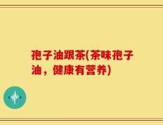 孢子油跟茶(茶味孢子油，健康有营养)