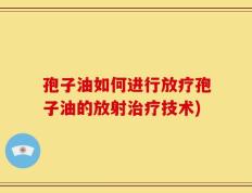 孢子油如何进行放疗孢子油的放射治疗技术)
