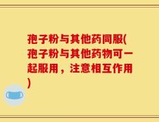 孢子粉与其他药同服(孢子粉与其他药物可一起服用，注意相互作用)