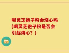 喝灵芝孢子粉会烧心吗(喝灵芝孢子粉是否会引起烧心？)