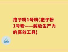 孢子粉1号粉(孢子粉1号粉——解放生产力的高效工具)