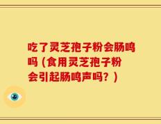 吃了灵芝孢子粉会肠鸣吗 (食用灵芝孢子粉会引起肠鸣声吗？)