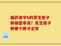 国药准字b的灵芝孢子粉破壁率高？灵芝孢子粉哪个牌子正宗