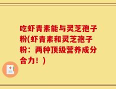 吃虾青素能与灵芝孢子粉(虾青素和灵芝孢子粉：两种顶级营养成分合力！)