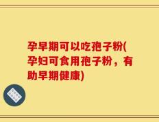 孕早期可以吃孢子粉(孕妇可食用孢子粉，有助早期健康)