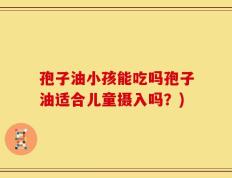孢子油小孩能吃吗孢子油适合儿童摄入吗？)