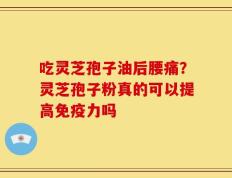 吃灵芝孢子油后腰痛？灵芝孢子粉真的可以提高免疫力吗
