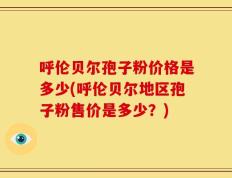 呼伦贝尔孢子粉价格是多少(呼伦贝尔地区孢子粉售价是多少？)