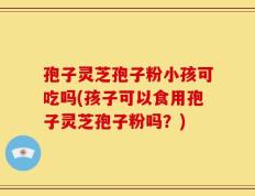 孢子灵芝孢子粉小孩可吃吗(孩子可以食用孢子灵芝孢子粉吗？)