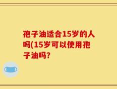 孢子油适合15岁的人吗(15岁可以使用孢子油吗？