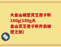 大盘山破壁灵芝孢子粉180g(180g大盘山灵芝孢子粉开启破壁之旅)