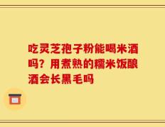 吃灵芝孢子粉能喝米酒吗？用煮熟的糯米饭酿酒会长黑毛吗