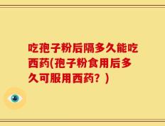 吃孢子粉后隔多久能吃西药(孢子粉食用后多久可服用西药？)