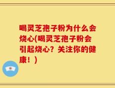 喝灵芝孢子粉为什么会烧心(喝灵芝孢子粉会引起烧心？关注你的健康！)