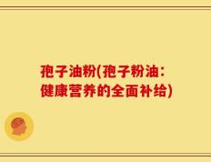 孢子油粉(孢子粉油：健康营养的全面补给)