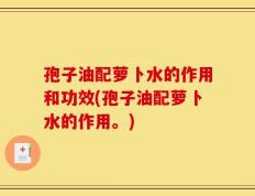 孢子油配萝卜水的作用和功效(孢子油配萝卜水的作用。)