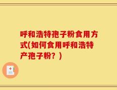 呼和浩特孢子粉食用方式(如何食用呼和浩特产孢子粉？)