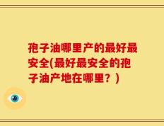 孢子油哪里产的最好最安全(最好最安全的孢子油产地在哪里？)