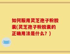 如何服用灵芝孢子粉胶囊(灵芝孢子粉胶囊的正确用法是什么？)